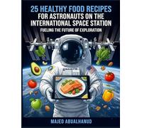 25 Healthy Food Recipes for Astronauts: Nutritious Meals Inspired by the International Space Station: Easy, Space-Inspired Dishes for Earthbound Cooks - Boost Your Health with NASA-Style Nutrition