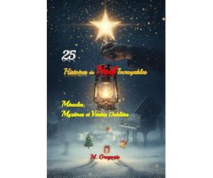 25 Histoires de Noël Incroyables - Miracles, Mystères et Vérités Oubliées: Voyage à travers des événements réels et légendes de Noël : apparitions ... de la nuit vraiment magique de Noël.
