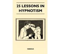 25 Lessons In Hypnotism - Being The Most Perfect, Complete, Easily Learned And Comprehensive Course In The World.