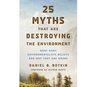 25 Myths That Are Destroying the Environment: What Many Environmentalists Believe and Why They Are Wrong