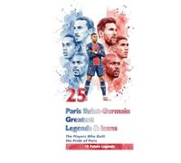 25 Paris Saint-Germain Greatest Legends & Icons: The Players who Built the Pride of Paris