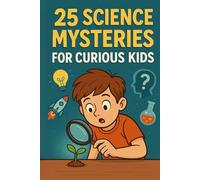 25 Science Mysteries for Curious Kids: Fun Experiments, Mind-Blowing Facts, and Real Science Behind Everyday Wonders