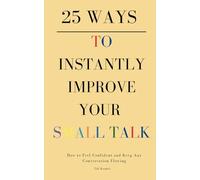 25 Ways to Instantly Improve Your Small Talk: How to Feel Confident and Keep Any Conversation Flowing