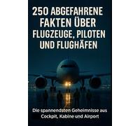 250 abgefahrene Fakten über Flugzeuge, Piloten und Flughäfen-Die spannendsten Geheimnisse aus Cockpit, Kabine und Airport-Alltag
