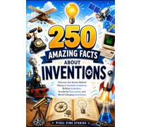 250 Amazing Facts About Inventions: Discover the Stories Behind History's Greatest Creations, Brilliant Inventors, Accidental Discoveries, and World Changing Innovations