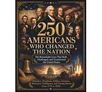 250 Americans Who Changed the Nation: The Remarkable Lives That Built, Challenged, and Transformed the United States