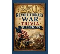 250 Revolutionary War Trivia Questions: Discover America’s Hidden History Through Engaging Questions and Little-Known Facts