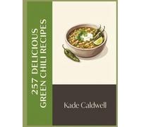 257 Delicious Green Chili Recipes: The Essential Green Chili Cookbook: A Must-Have