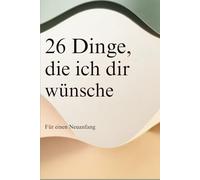 26 Dinge, die ich dir wünsche: Für einen Neuanfang