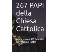 267 PAPI della Chiesa Cattolica: Una storia dei 267 Pontefici Successori di Pietro