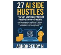 27 AI Side Hustles You Can Start Today to Build Passive Income Streams: Step-by-step ways to use ChatGPT, AI tools, and automation to create money-making systems that earn while you sleep