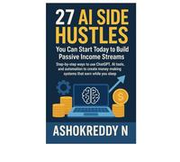 27 AI Side Hustles You Can Start Today to Build Passive Income Streams: Step-by-step ways to use ChatGPT, AI tools, and automation to create money-making systems that earn while you sleep