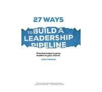 27 Ways to Build a Leadership Pipeline: Practical steps to grow leaders in your church