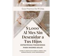$3,000 Al Mes Sin Descuidar a Tus Hijos: Estrategias Financieras Para Madres Solas: Cambia Tu Mentalidad Sobre El Dinero, Crea Ingresos Reales, Logra Independencia (Guía Práctica De 90 Días)