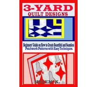 3-YARD QUILT DESIGNS: Beginners’ Guide on How to Create Beautiful and Seamless Patchwork Patterns with Easy Techniques.