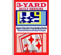 3-YARD QUILT DESIGNS: Beginners’ Guide on How to Create Beautiful and Seamless Patchwork Patterns with Easy Techniques.