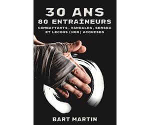 30 ans, 80 entraineurs. Combattants, vandales, sensei et leçons (non) acquises: Psychologie du combat, croissance personnelle par les arts martiaux et la méditation