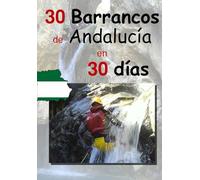 30 barrancos de Andalucía en 30 días: Información sobre los mejores barrancos de Andalucía contado a traves de una aventura de varios amigos