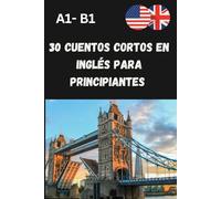 30 Cuentos Cortos en Inglés para Principiantes A1-B1: Mejora tu comprensión lectora y vocabulario con historias fáciles y divertidas.