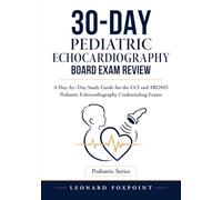 30-DAY PEDIATRIC ECHOCARDIOGRAPHY BOARD EXAM REVIEW: A Day by Day Study Guide for the CCI and ARDMS Pediatric Echocardiography Credentialing Exams