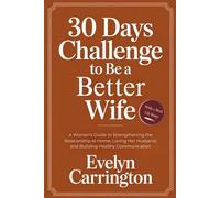 30 DAYS CHALLENGE TO BE A BETTER WIFE: A Woman’s Guide to Strengthening the Relationship at Home, Loving Her Husband, and Building Healthy Communication