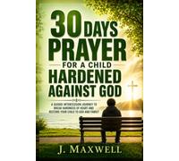 30 Days Prayer for a Child Hardened Against God: Breaking Down Walls of Rebellion, Anger, and Bitterness Through Daily Scripture-Based Intercession