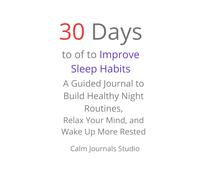 30 Days to Improve Sleep Habits: A Guided Journal to Build Healthy Night Routines, Relax Your Mind, and Wake Up More Rested