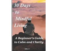30 Days to Mindful Living: A Beginner's Guide to Calm and Clarity