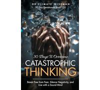30 Days to Overcome Catastrophic Thinking: Break Free from Fear, Silence Negativity, and Live with a Sound Mind