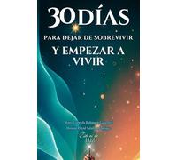 30 DÍAS PARA DEJAR DE SOBREVIVIR Y EMPEZAR A VIVIR: Cómo reprogramar tu mente y transformar tu vida en solo 30 días