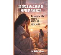30 DIAS PARA SANAR TU RUPTURA AMOROSA: Recupera tu vida y vuelve a amarte sin mirar atrás
