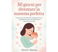 30 Giorni per Diventare la Mamma Perfetta: Un percorso quotidiano di consigli, esercizi e strategie per vivere la maternità con serenità e sicurezza