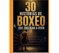 30 historias de boxeo que enseñan a vivir: Historias reales de coraje, disciplina, caída y superación dentro y fuera del ring