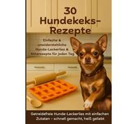 30 Hundekeks-Rezepte - Einfache & unwiderstehliche Hunde-Leckerlies & Blitzrezepte für jeden Tag: Getreidefreie Hunde-Leckerlies mit einfachen Zutaten - schnell gemacht, heiß geliebt.