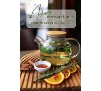 30 Infusions énergétiques pour apaiser son corps et son esprit: Pour offrir ou se faire plaisir