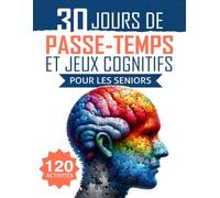 30 Jours de Passe-temps et Jeux Cognitifs pour les Seniors: 120 activités ludiques pour stimuler l’esprit, renforcer la mémoire et améliorer l’agilité mentale
