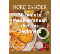 30-minute Mediterranean diet for beginners: Quick & Easy Mediterranean Recipes for Lifelong Wellness