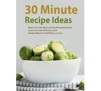 30 Minute Recipe Ideas: Short on Time But Craving Flavorful Food? Learn to Cook Delicious and Simple Meals in Half Hour or Less