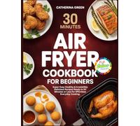 30 MINUTES AIR FRYER COOKBOOK FOR BEGINNERS: Super Easy Healthy & Irresistibly Delicious Recipes Ready in 30 Minutes or Less for Effortless Everyday Cooking.