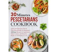 30 Minutes Pescetarians Cookbook: Quick and Delicious Fish & Plant-Based Meals for Beginners - 110 Easy Recipes for Appetizers, Main Courses, and Desserts, Ready in 30 Minutes or Less