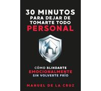 30 MINUTOS PARA DEJAR DE TOMARTE TODO PERSONAL: Cómo Blindarte Emocionalmente Sin Volverte Frío