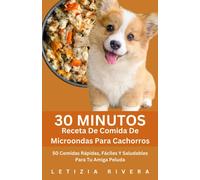 30 Minutos Receta De Comida De Microondas Para Cachorros: 50 Comidas Rápidas, Fáciles Y Saludables Para Tu Amiga Peluda (Recipe Collection For Every Breed)