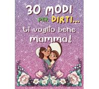30 Modi per Dirti... Ti Voglio Bene Mamma!: Libro da Personalizzare con Parole, Disegni e Ricordi Per la Mamma Più Speciale