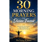 30 Morning Prayers for Divine Favour: Start Each Day with Scripture, Faith, Protection, and God’s Blessing Over Your Life
