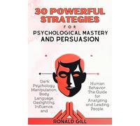 30 Powerful Strategies for Psychological Mastery and Persuasion: Dark Psychology, Manipulation, Body Language, Gaslighting, Influence, and Human Behavior. The Guide for Analyzing and Leading People.