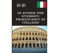 30 storie per studenti principianti di italiano: Impara l'italiano attraverso le storie, Impara l'italiano per principianti A1-B1