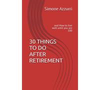 30 Things To Do After Retirement: And How To Live Well Until You Are 100