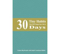 30 Tiny Habits That Will Change Your Life in 30 Days: Unlock Big Results with Small, Consistent Habits