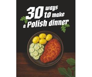 30 Ways to Make a Polish Dinner: Traditional Polish Cooking Made Easy - Authentic Recipes for Family Meals, Pierogi, Soups, and Comfort Food from Poland