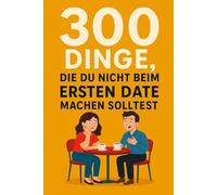 300 Dinge, die du nicht beim ersten Date machen solltest: Ein Leitfaden für alle, die nicht nach dem ersten Date geghostet werden wollen.